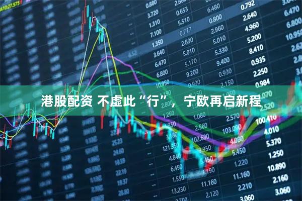 港股配资 不虚此“行”，宁欧再启新程