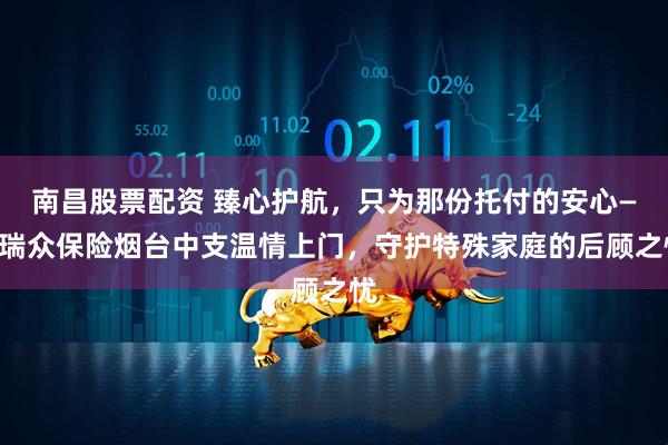 南昌股票配资 臻心护航，只为那份托付的安心——瑞众保险烟台中支温情上门，守护特殊家庭的后顾之忧