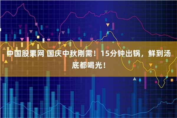 中国股票网 国庆中秋刚需！15分钟出锅，鲜到汤底都喝光！