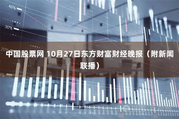 中国股票网 10月27日东方财富财经晚报（附新闻联播）