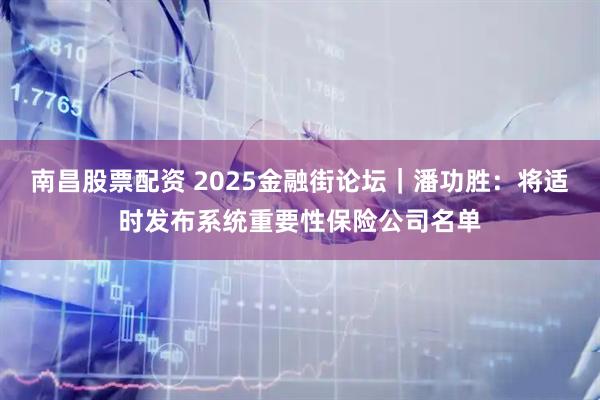 南昌股票配资 2025金融街论坛｜潘功胜：将适时发布系统重要性保险公司名单