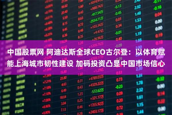 中国股票网 阿迪达斯全球CEO古尔登：以体育赋能上海城市韧性建设 加码投资凸显中国市场信心
