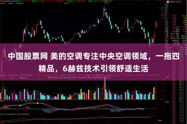 中国股票网 美的空调专注中央空调领域，一拖四精品，6赫兹技术引领舒适生活