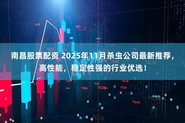 南昌股票配资 2025年11月杀虫公司最新推荐，高性能，稳定性强的行业优选！