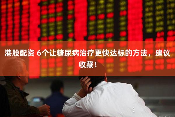 港股配资 6个让糖尿病治疗更快达标的方法，建议收藏！