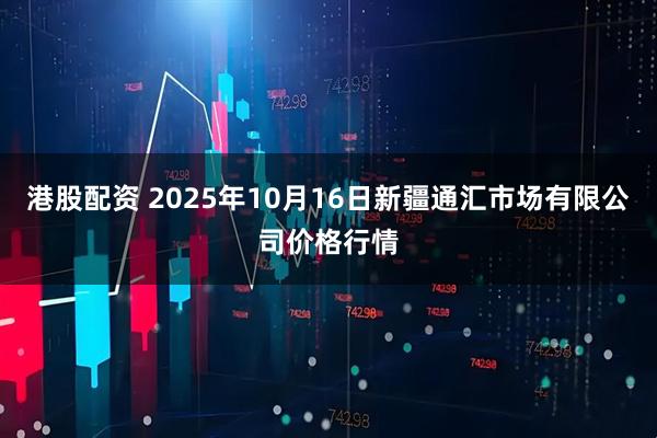 港股配资 2025年10月16日新疆通汇市场有限公司价格行情