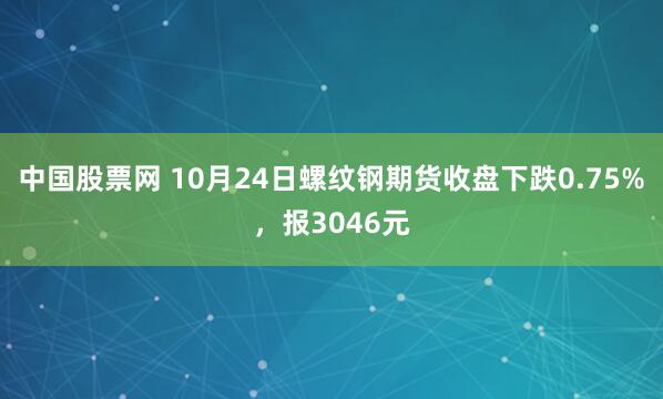 中国股票网 10月24日螺纹钢期货收盘下跌0.75%，报3046元