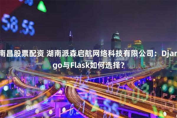南昌股票配资 湖南派森启航网络科技有限公司：Django与Flask如何选择？