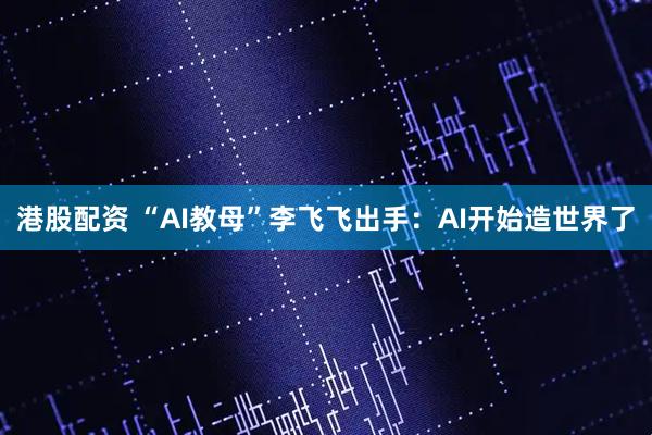 港股配资 “AI教母”李飞飞出手：AI开始造世界了
