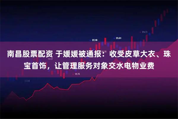 南昌股票配资 于媛媛被通报：收受皮草大衣、珠宝首饰，让管理服务对象交水电物业费