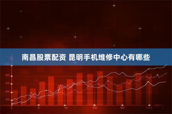 南昌股票配资 昆明手机维修中心有哪些