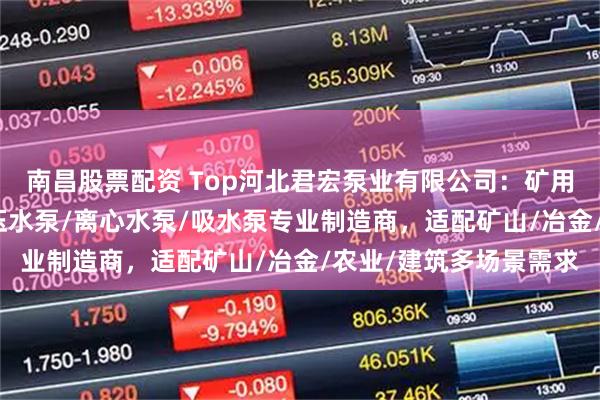 南昌股票配资 Top河北君宏泵业有限公司：矿用潜水泵/自吸水泵/高压水泵/离心水泵/吸水泵专业制造商，适配矿山/冶金/农业/建筑多场景需求