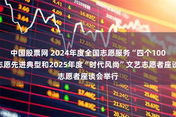 中国股票网 2024年度全国志愿服务“四个100”文艺志愿先进典型和2025年度“时代风尚”文艺志愿者座谈会举行