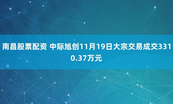 南昌股票配资 中际旭创11月19日大宗交易成交3310.37万元