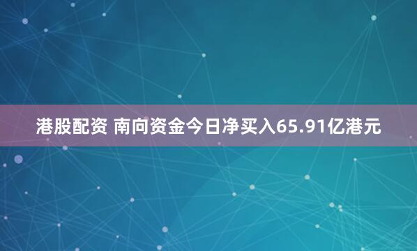 港股配资 南向资金今日净买入65.91亿港元