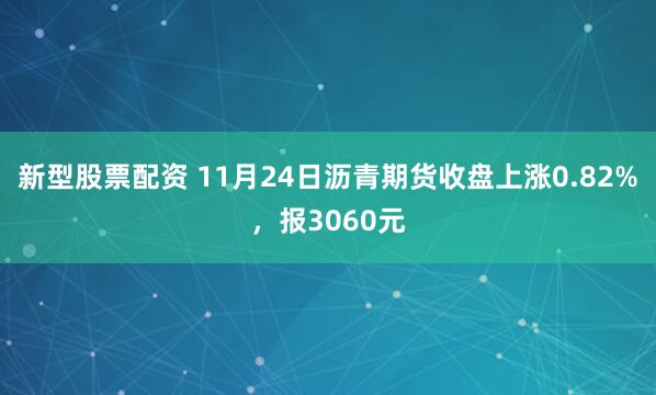 新型股票配资 11月24日沥青期货收盘上涨0.82%，报3060元