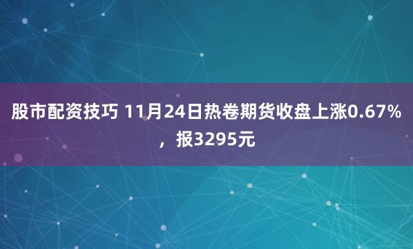 股市配资技巧 11月24日热卷期货收盘上涨0.67%，报3295元