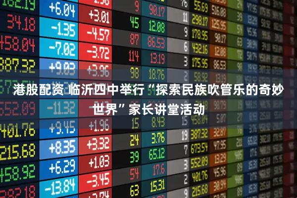 港股配资 临沂四中举行“探索民族吹管乐的奇妙世界”家长讲堂活动