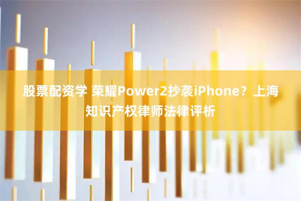 股票配资学 荣耀Power2抄袭iPhone？上海知识产权律师法律评析