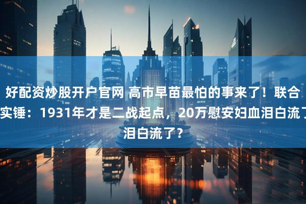 好配资炒股开户官网 高市早苗最怕的事来了！联合国实锤：1931年才是二战起点，20万慰安妇血泪白流了？