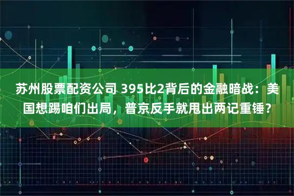 苏州股票配资公司 395比2背后的金融暗战：美国想踢咱们出局，普京反手就甩出两记重锤？