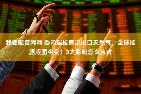 我要配资网网 委内瑞拉首次出口天然气，全球能源版图将变？3大影响怎么应对