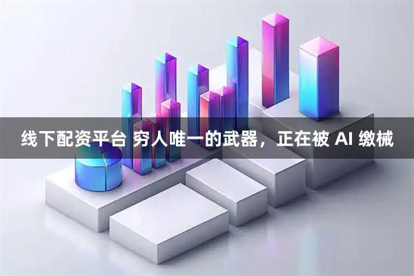 线下配资平台 穷人唯一的武器，正在被 AI 缴械