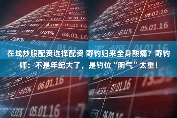 在线炒股配资选择配资 野钓归来全身酸痛?野钓师:不是年纪大了,是钓位“阴气”太重!