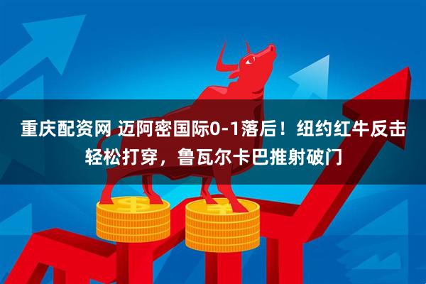 重庆配资网 迈阿密国际0-1落后！纽约红牛反击轻松打穿，鲁瓦尔卡巴推射破门
