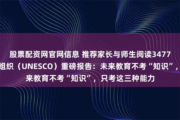 股票配资网官网信息 推荐家长与师生阅读3477：联合国教科文组织（UNESCO）重磅报告：未来教育不考“知识”，只考这三种能力
