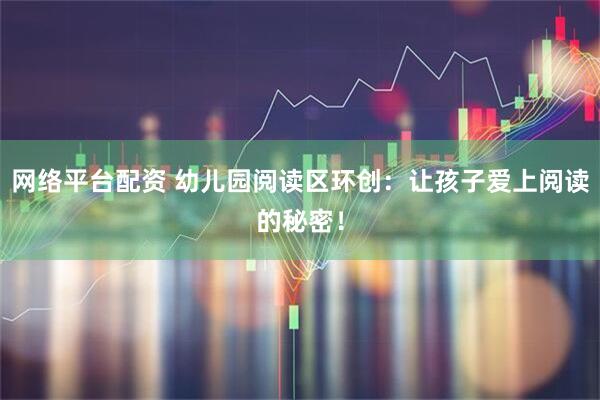 网络平台配资 幼儿园阅读区环创：让孩子爱上阅读的秘密！