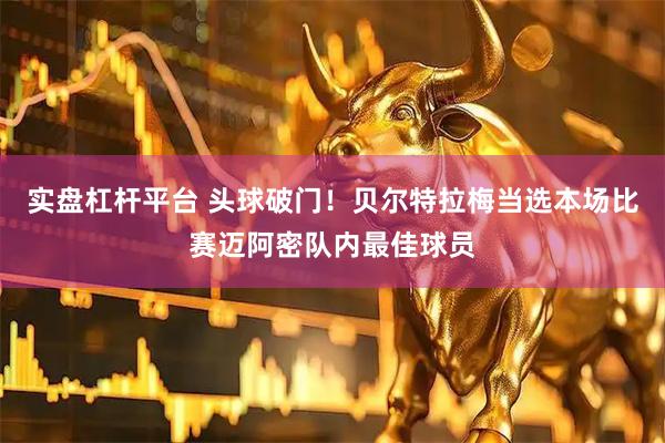 实盘杠杆平台 头球破门！贝尔特拉梅当选本场比赛迈阿密队内最佳球员