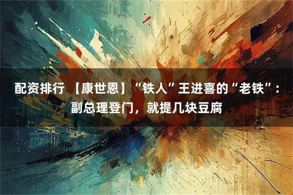配资排行 【康世恩】“铁人”王进喜的“老铁”：副总理登门，就提几块豆腐