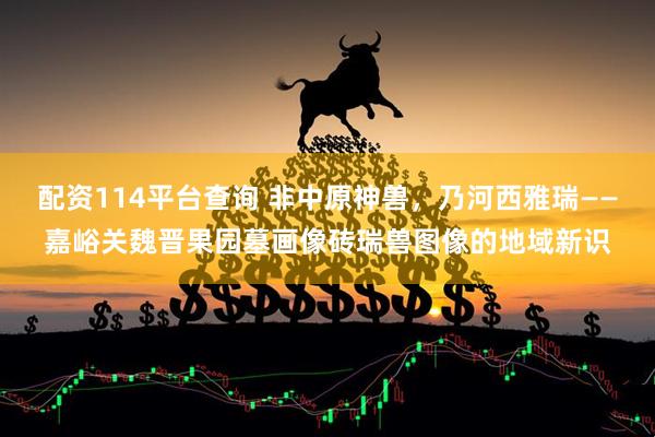 配资114平台查询 非中原神兽，乃河西雅瑞——嘉峪关魏晋果园墓画像砖瑞兽图像的地域新识