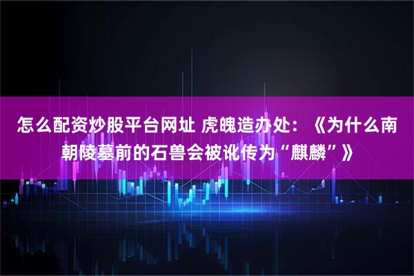 怎么配资炒股平台网址 虎魄造办处：《为什么南朝陵墓前的石兽会被讹传为“麒麟”》