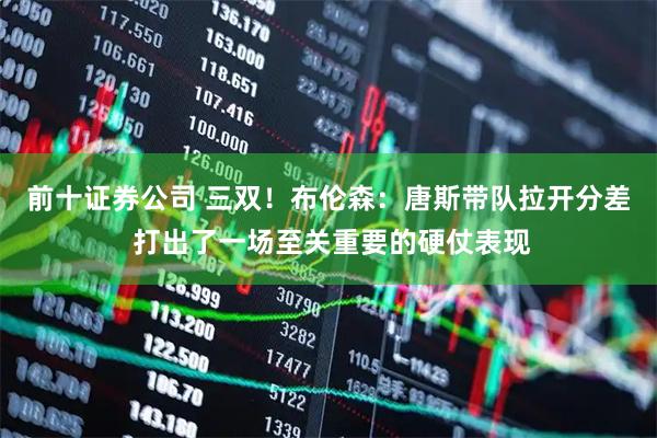 前十证券公司 三双！布伦森：唐斯带队拉开分差 打出了一场至关重要的硬仗表现