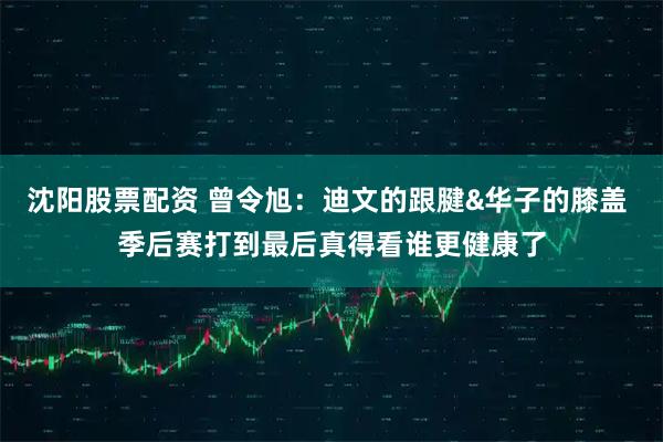 沈阳股票配资 曾令旭：迪文的跟腱&华子的膝盖 季后赛打到最后真得看谁更健康了