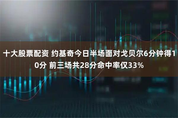 十大股票配资 约基奇今日半场面对戈贝尔6分钟得10分 前三场共28分命中率仅33%