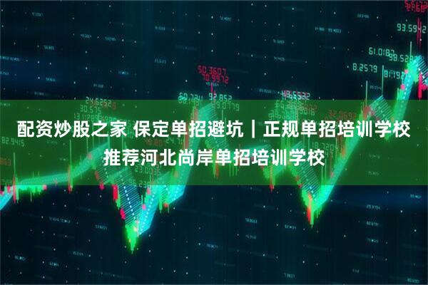配资炒股之家 保定单招避坑｜正规单招培训学校推荐河北尚岸单招培训学校