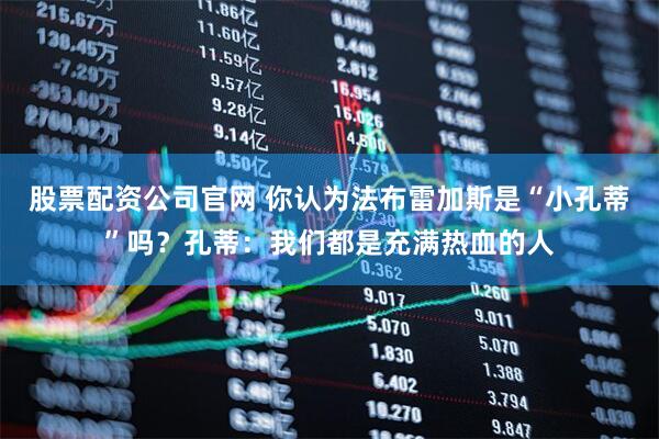股票配资公司官网 你认为法布雷加斯是“小孔蒂”吗？孔蒂：我们都是充满热血的人