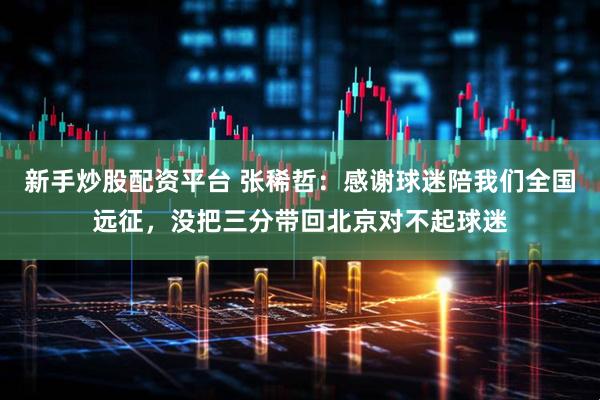 新手炒股配资平台 张稀哲：感谢球迷陪我们全国远征，没把三分带回北京对不起球迷
