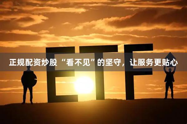 正规配资炒股 “看不见”的坚守，让服务更贴心