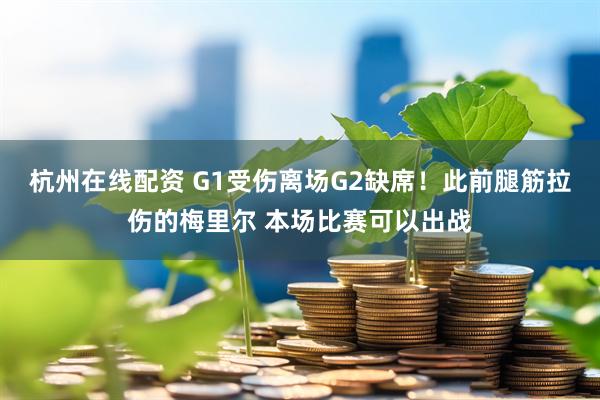 杭州在线配资 G1受伤离场G2缺席！此前腿筋拉伤的梅里尔 本场比赛可以出战