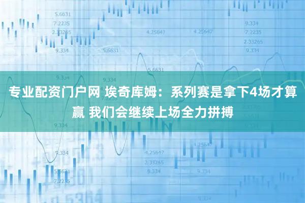 专业配资门户网 埃奇库姆：系列赛是拿下4场才算赢 我们会继续上场全力拼搏