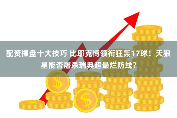 配资操盘十大技巧 比耶克博领衔狂轰17球！天狼星能否屠杀瑞典超最烂防线？