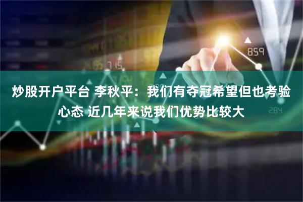 炒股开户平台 李秋平：我们有夺冠希望但也考验心态 近几年来说我们优势比较大