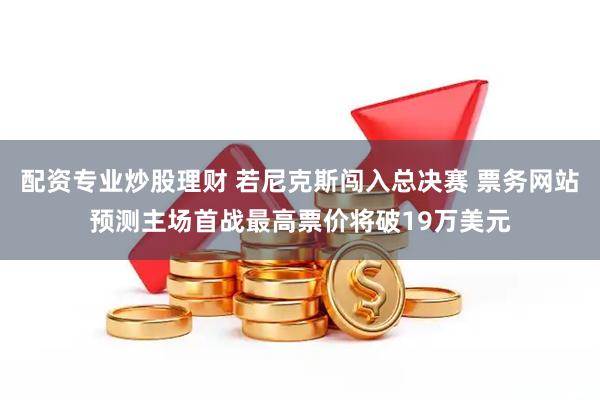 配资专业炒股理财 若尼克斯闯入总决赛 票务网站预测主场首战最高票价将破19万美元