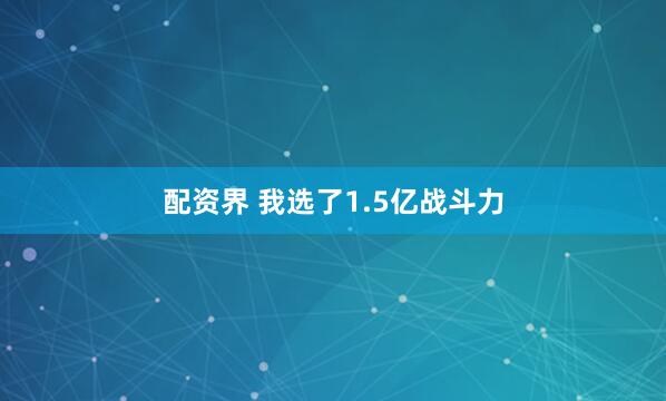 配资界 我选了1.5亿战斗力