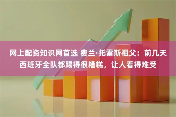 网上配资知识网首选 费兰·托雷斯祖父：前几天西班牙全队都踢得很糟糕，让人看得难受