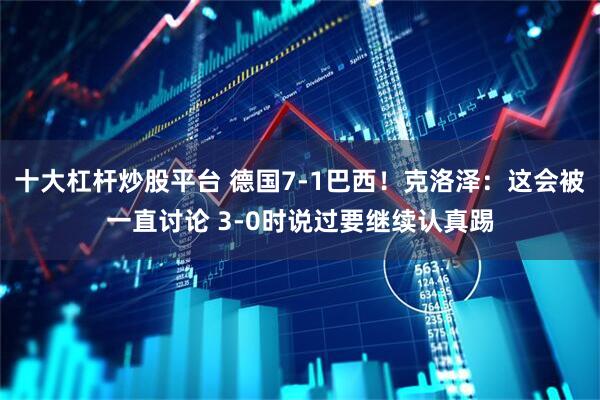 十大杠杆炒股平台 德国7-1巴西!克洛泽:这会被一直讨论 3-0时说过要继续认真踢